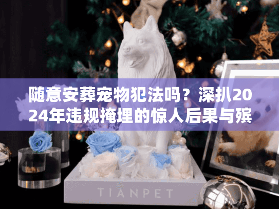 随意安葬宠物犯法吗？深扒2024年违规掩埋的惊人后果与殡葬避坑