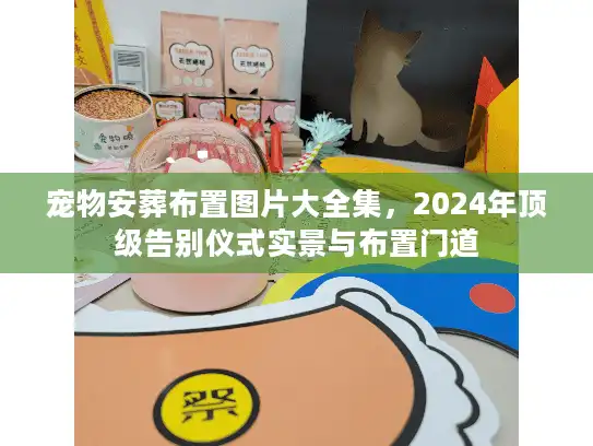 宠物安葬布置图片大全集，2024年顶级告别仪式实景与布置门道