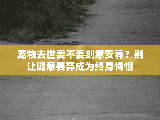 宠物去世要不要刻意安葬?别让随意丢弃成为终身悔恨 宠物去世要不要刻意安葬?别让随意丢弃成为终身悔恨