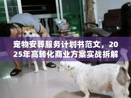 宠物安葬服务计划书范文，2025年高转化商业方案实战拆解