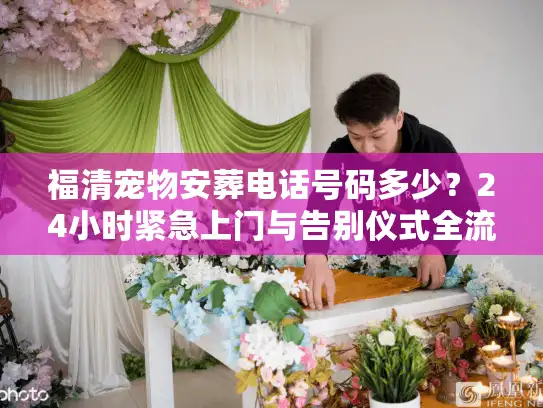 福清宠物安葬电话号码多少？24小时紧急上门与告别仪式全流程