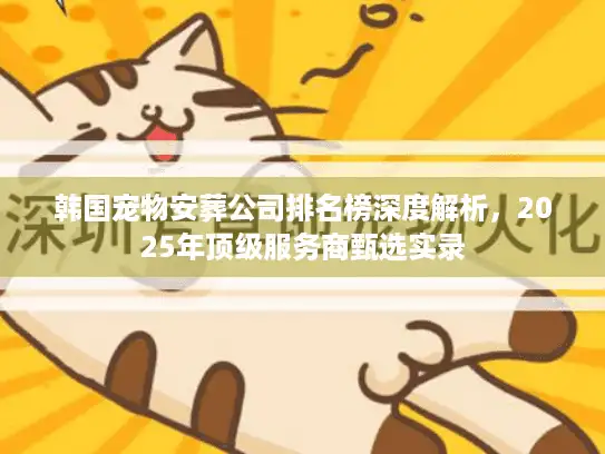 韩国宠物安葬公司排名榜深度解析，2025年顶级服务商甄选实录