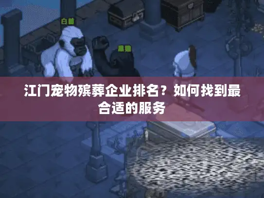 江门宠物殡葬企业排名？如何找到最合适的服务