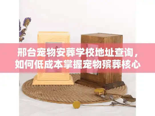 邢台宠物安葬学校地址查询，如何低成本掌握宠物殡葬核心技术？
