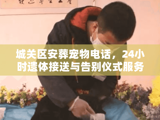 城关区安葬宠物电话，24小时遗体接送与告别仪式服务