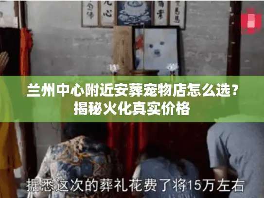 兰州中心附近安葬宠物店怎么选？揭秘火化真实价格
