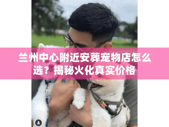 兰州中心附近安葬宠物店怎么选？揭秘火化真实价格