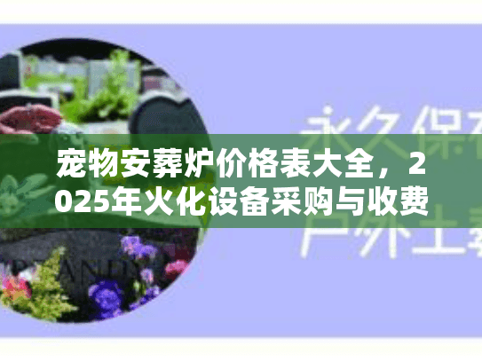 宠物安葬炉价格表大全，2025年火化设备采购与收费标准揭秘