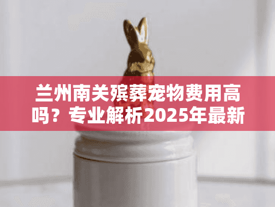 兰州南关殡葬宠物费用高吗？专业解析2025年最新价格