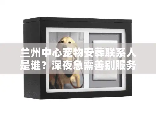 兰州中心宠物安葬联系人是谁？深夜急需善别服务必看