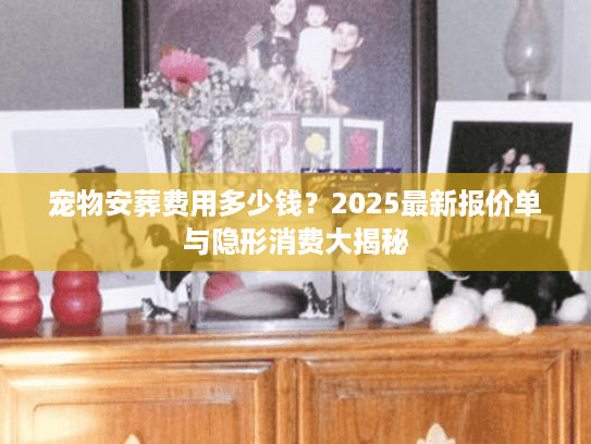 宠物安葬费用多少钱？2025最新报价单与隐形消费大揭秘