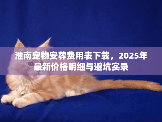 淮南宠物安葬费用表下载，2025年最新价格明细与避坑实录