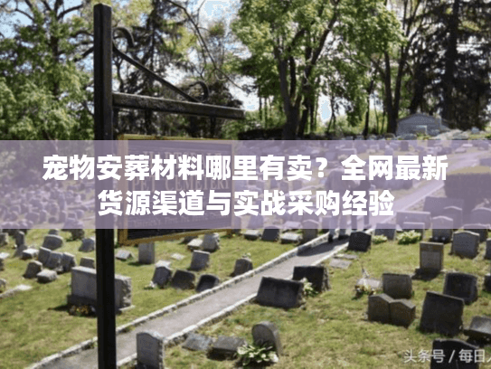 宠物安葬材料哪里有卖?全网最新货源渠道与实战采购经验 宠物安葬材料哪里有卖?全网最新货源渠道与实战采购经验