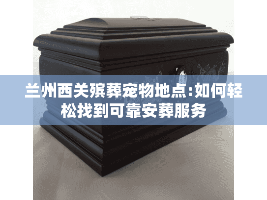 兰州西关殡葬宠物地点:如何轻松找到可靠安葬服务 兰州西关殡葬宠物地点:如何轻松找到可靠安葬服务