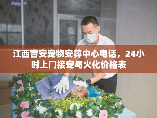 江西吉安宠物安葬中心电话,24小时上门接宠与火化价格表 江西吉安宠物安葬中心电话,24小时上门接宠与火化价格表