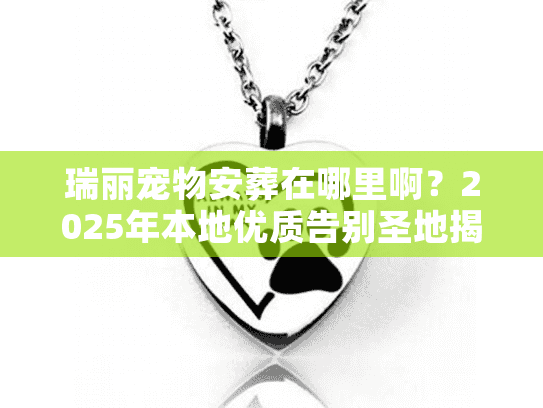 瑞丽宠物安葬在哪里啊？2025年本地优质告别圣地揭秘