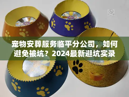 宠物安葬服务临平分公司,如何避免被坑?2024最新避坑实录 宠物安葬服务临平分公司,如何避免被坑?2024最新避坑实录