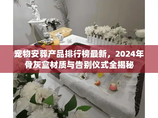 宠物安葬产品排行榜最新,2024年骨灰盒材质与告别仪式全揭秘 宠物安葬产品排行榜最新,2024年骨灰盒材质与告别仪式全揭秘
