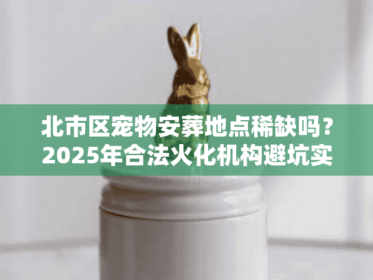 北市区宠物安葬地点稀缺吗?2025年合法火化机构避坑实战 北市区宠物安葬地点稀缺吗?2025年合法火化机构避坑实战