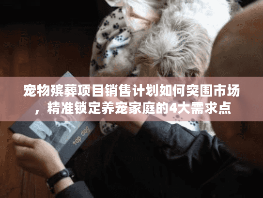 宠物殡葬项目销售计划如何突围市场，精准锁定养宠家庭的4大需求点