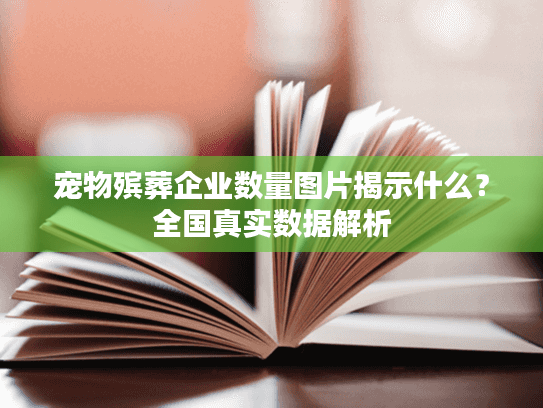 宠物殡葬企业数量图片揭示什么?全国真实数据解析 宠物殡葬企业数量图片揭示什么?全国真实数据解析