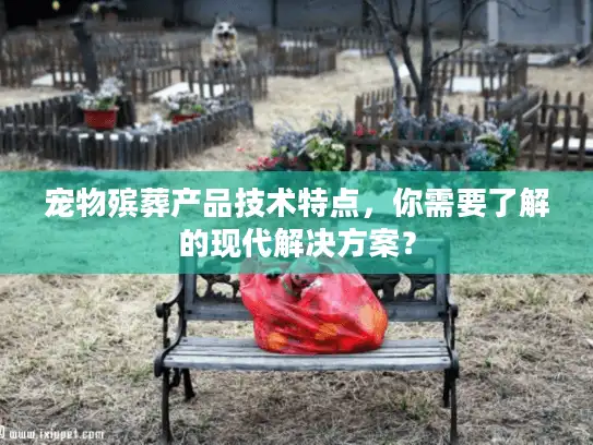 宠物殡葬产品技术特点,你需要了解的现代解决方案? 宠物殡葬产品技术特点,你需要了解的现代解决方案?