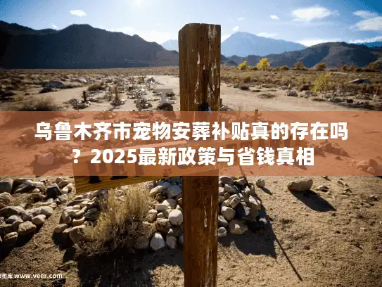 乌鲁木齐市宠物安葬补贴真的存在吗？2025最新政策与省钱真相