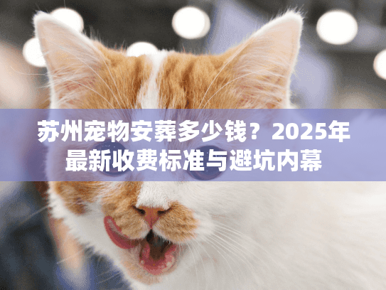 苏州宠物安葬多少钱？2025年最新收费标准与避坑内幕