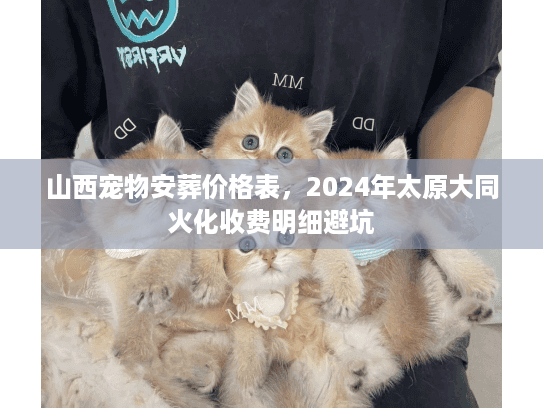 山西宠物安葬价格表，2024年太原大同火化收费明细避坑