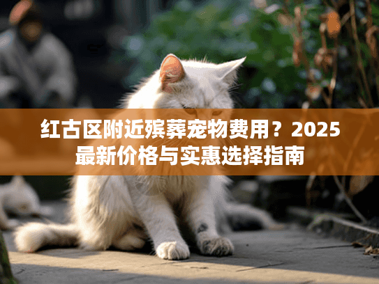 红古区附近殡葬宠物费用？2025最新价格与实惠选择指南