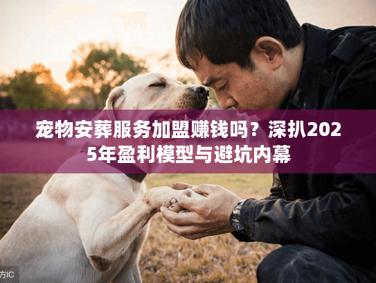 宠物安葬服务加盟赚钱吗？深扒2025年盈利模型与避坑内幕
