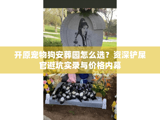 开原宠物狗安葬园怎么选？资深铲屎官避坑实录与价格内幕