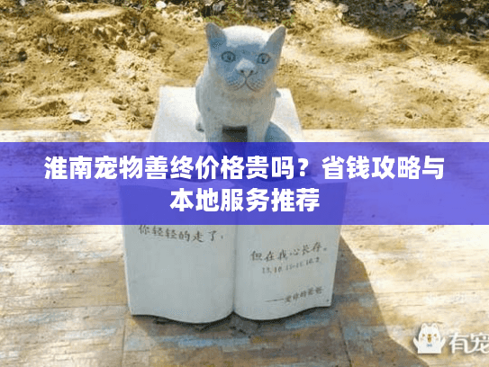 淮南宠物善终价格贵吗?省钱攻略与本地服务推荐 淮南宠物善终价格贵吗?省钱攻略与本地服务推荐