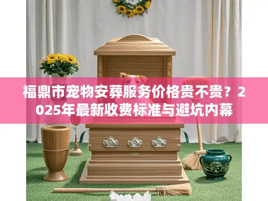 福鼎市宠物安葬服务价格贵不贵？2025年最新收费标准与避坑内幕