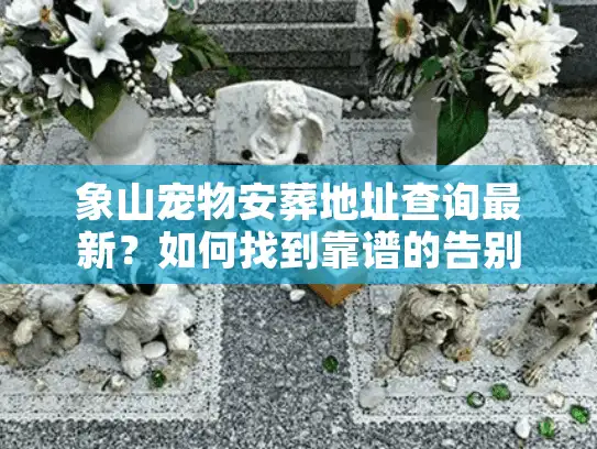 象山宠物安葬地址查询最新？如何找到靠谱的告别仪式？
