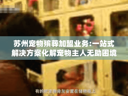 苏州宠物殡葬加盟业务:一站式解决方案化解宠物主人无助困境 苏州宠物殡葬加盟业务:一站式解决方案化解宠物主人无助困境