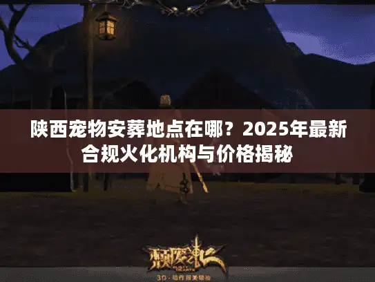 陕西宠物安葬地点在哪？2025年最新合规火化机构与价格揭秘