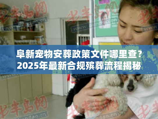 阜新宠物安葬政策文件哪里查？2025年最新合规殡葬流程揭秘