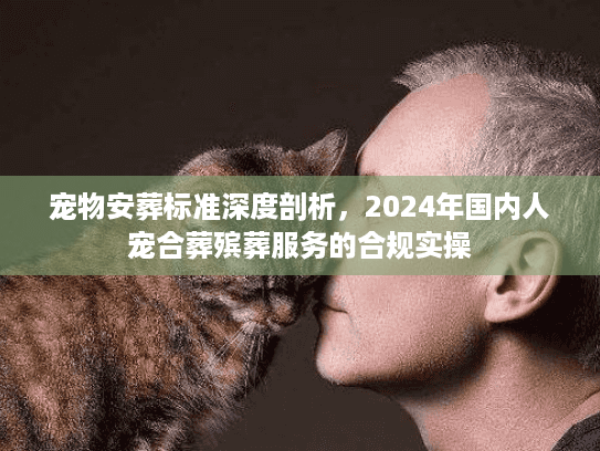 宠物安葬标准深度剖析,2024年国内人宠合葬殡葬服务的合规实操 宠物安葬标准深度剖析,2024年国内人宠合葬殡葬服务的合规实操