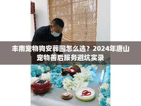 丰南宠物狗安葬园怎么选？2024年唐山宠物善后服务避坑实录