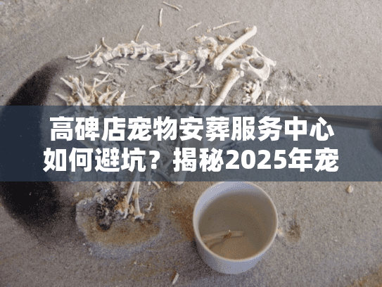 高碑店宠物安葬服务中心如何避坑？揭秘2025年宠物善后真实价格与流程
