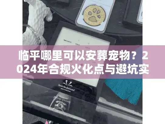 临平哪里可以安葬宠物？2024年合规火化点与避坑实战解析