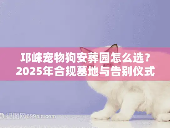 邛崃宠物狗安葬园怎么选？2025年合规墓地与告别仪式全解析