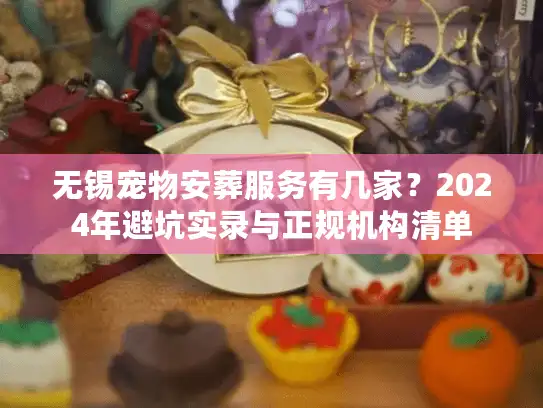 无锡宠物安葬服务有几家？2024年避坑实录与正规机构清单