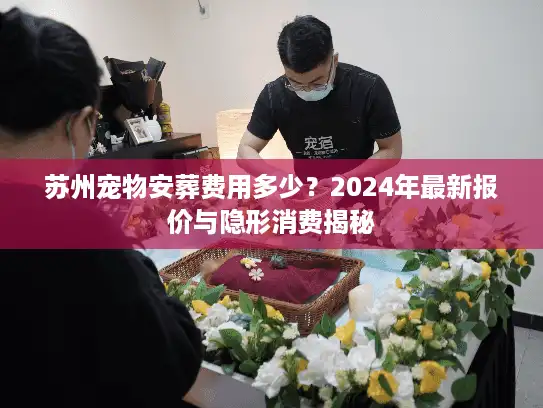 苏州宠物安葬费用多少?2024年最新报价与隐形消费揭秘 苏州宠物安葬费用多少?2024年最新报价与隐形消费揭秘