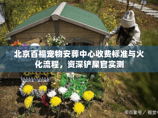 北京百福宠物安葬中心收费标准与火化流程,资深铲屎官实测 北京百福宠物安葬中心收费标准与火化流程,资深铲屎官实测
