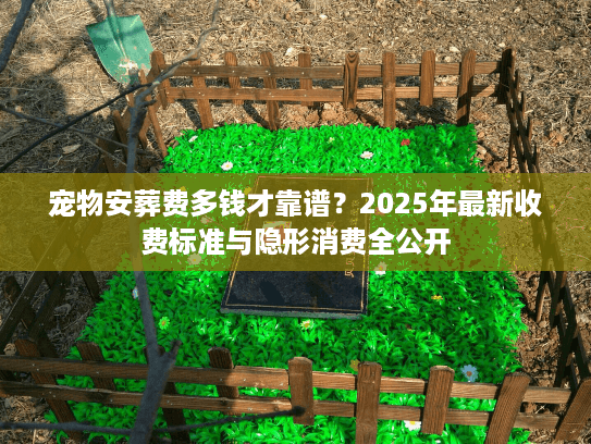 宠物安葬费多钱才靠谱？2025年最新收费标准与隐形消费全公开