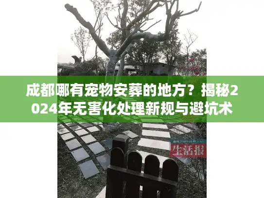成都哪有宠物安葬的地方?揭秘2024年无害化处理新规与避坑术 成都哪有宠物安葬的地方?揭秘2024年无害化处理新规与避坑术