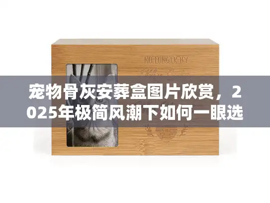 宠物骨灰安葬盒图片欣赏，2025年极简风潮下如何一眼选中传世臻品？