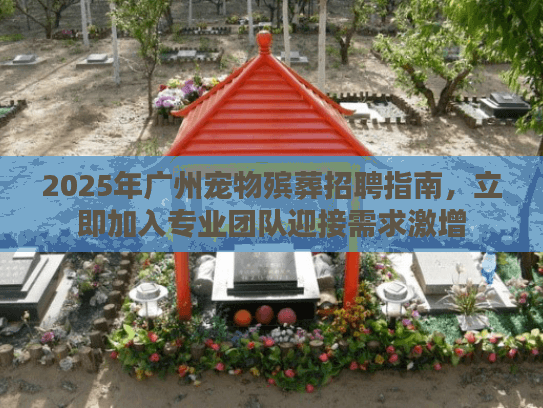 2025年广州宠物殡葬招聘指南,立即加入专业团队迎接需求激增 2025年广州宠物殡葬招聘指南,立即加入专业团队迎接需求激增